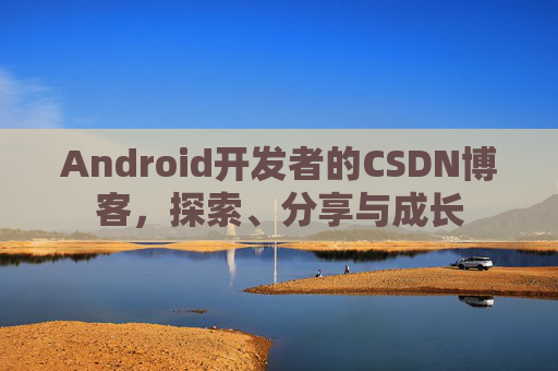 Android开发者的CSDN博客，探索、分享与成长